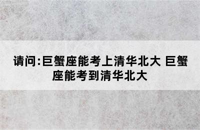 请问:巨蟹座能考上清华北大 巨蟹座能考到清华北大